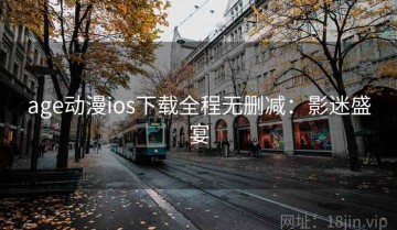 age动漫ios下载全程无删减：影迷盛宴