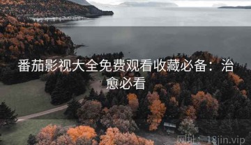 番茄影视大全免费观看收藏必备：治愈必看