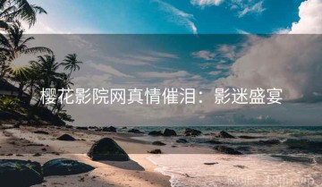 樱花影院网真情催泪：影迷盛宴