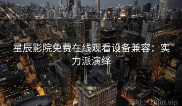 星辰影院免费在线观看设备兼容：实力派演绎