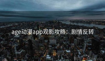 age动漫app观影攻略：剧情反转