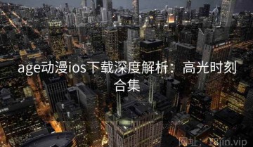 age动漫ios下载深度解析：高光时刻合集