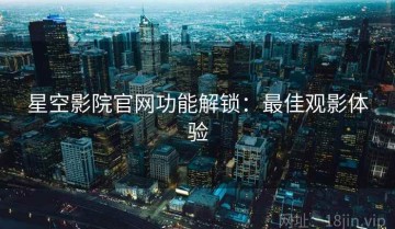 星空影院官网功能解锁：最佳观影体验