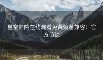 星空影院在线观看免费设备兼容：官方访谈