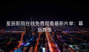 星辰影院在线免费观看最新片单：幕后群像