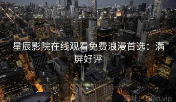星辰影院在线观看免费浪漫首选：满屏好评