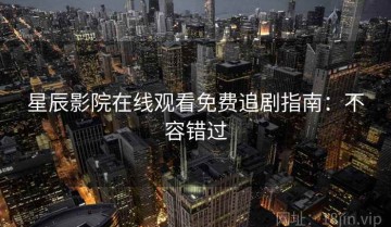 星辰影院在线观看免费追剧指南：不容错过