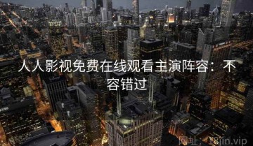 人人影视免费在线观看主演阵容：不容错过