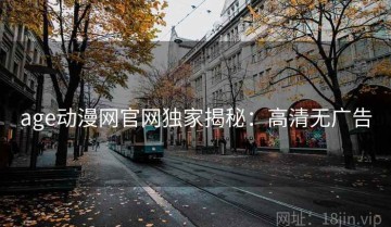 age动漫网官网独家揭秘：高清无广告
