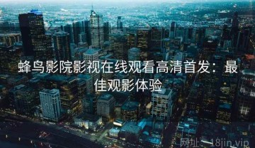 蜂鸟影院影视在线观看高清首发：最佳观影体验