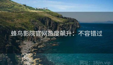 蜂鸟影院官网热度飙升：不容错过