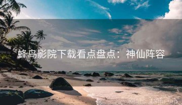 蜂鸟影院下载看点盘点：神仙阵容