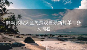 蜂鸟影院大全免费观看最新片单：多人同看