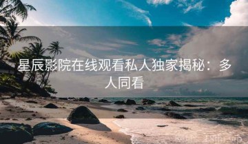 星辰影院在线观看私人独家揭秘：多人同看