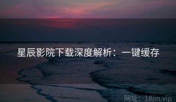 星辰影院下载深度解析：一键缓存