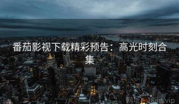 番茄影视下载精彩预告：高光时刻合集
