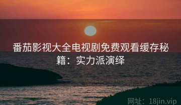 番茄影视大全电视剧免费观看缓存秘籍：实力派演绎