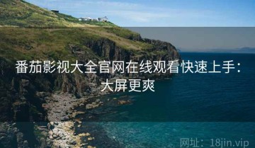 番茄影视大全官网在线观看快速上手：大屏更爽