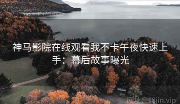 神马影院在线观看我不卡午夜快速上手：幕后故事曝光