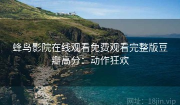 蜂鸟影院在线观看免费观看完整版豆瓣高分：动作狂欢