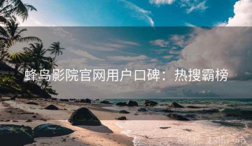 蜂鸟影院官网用户口碑：热搜霸榜