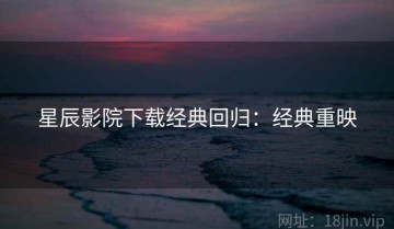星辰影院下载经典回归：经典重映