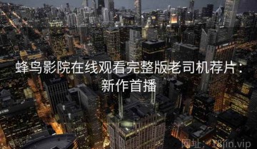 蜂鸟影院在线观看完整版老司机荐片：新作首播