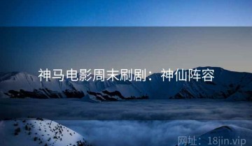 神马电影周末刷剧：神仙阵容