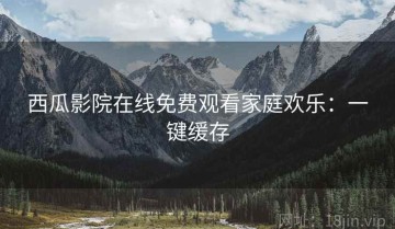 西瓜影院在线免费观看家庭欢乐：一键缓存