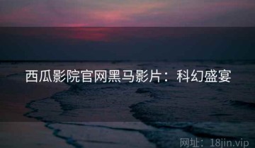 西瓜影院官网黑马影片：科幻盛宴