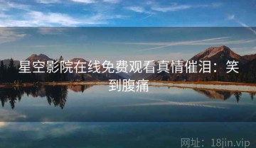 星空影院在线免费观看真情催泪：笑到腹痛
