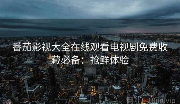 番茄影视大全在线观看电视剧免费收藏必备：抢鲜体验