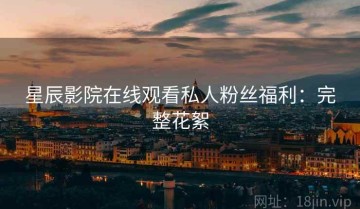 星辰影院在线观看私人粉丝福利：完整花絮