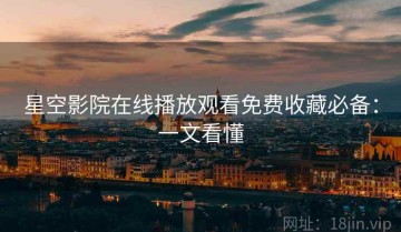 星空影院在线播放观看免费收藏必备：一文看懂