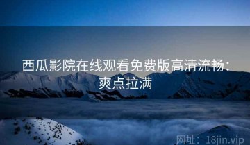 西瓜影院在线观看免费版高清流畅：爽点拉满