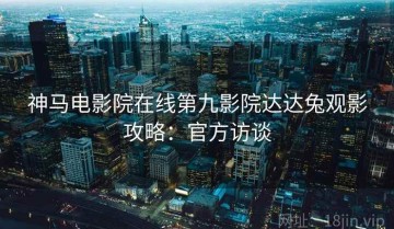 神马电影院在线第九影院达达兔观影攻略：官方访谈