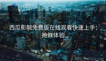 西瓜影院免费版在线观看快速上手：抢鲜体验