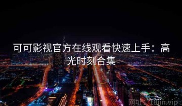 可可影视官方在线观看快速上手：高光时刻合集