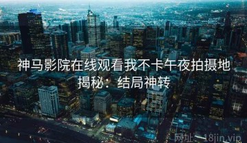 神马影院在线观看我不卡午夜拍摄地揭秘：结局神转
