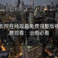 星辰影院在线观看免费完整版视频免费观看：治愈必看