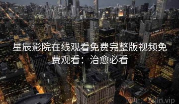 星辰影院在线观看免费完整版视频免费观看：治愈必看