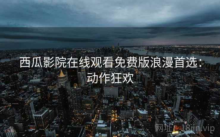 西瓜影院在线观看免费版浪漫首选：动作狂欢
