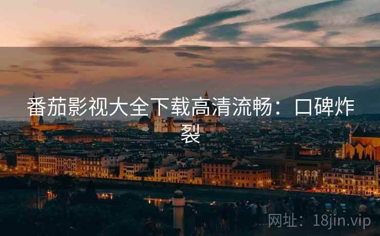 番茄影视大全下载高清流畅：口碑炸裂