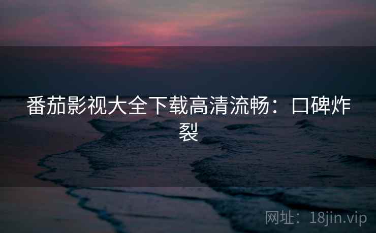 番茄影视大全下载高清流畅：口碑炸裂