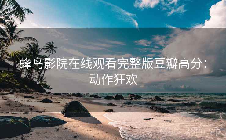 蜂鸟影院在线观看完整版豆瓣高分：动作狂欢