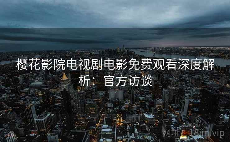 樱花影院电视剧电影免费观看深度解析：官方访谈
