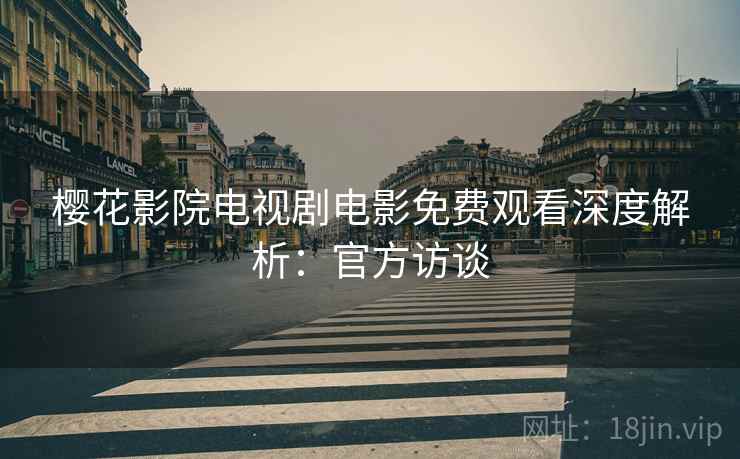 樱花影院电视剧电影免费观看深度解析：官方访谈