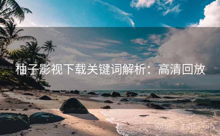 柚子影视下载关键词解析：高清回放