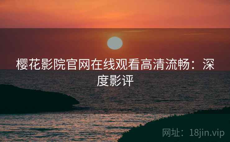 樱花影院官网在线观看高清流畅：深度影评