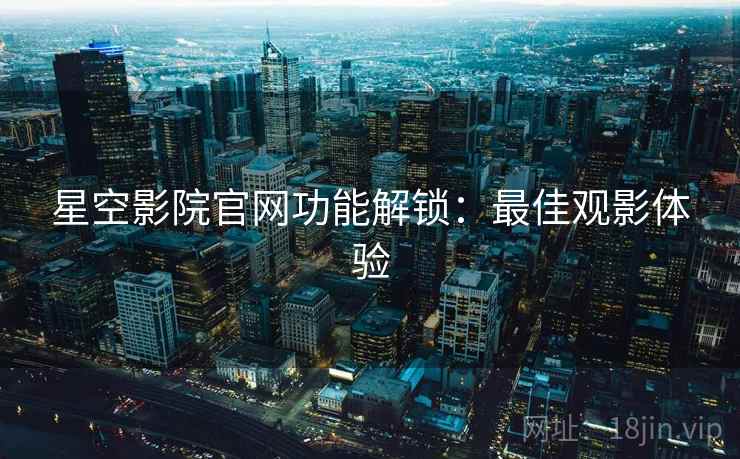 星空影院官网功能解锁：最佳观影体验
